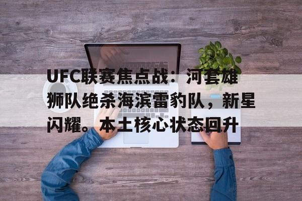 开云-关于UFC联赛焦点战：河套雄狮队绝杀海滨雷豹队，新星闪耀。本土核心状态回升的信息