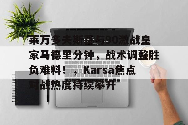 开云首页入口-莱万多夫斯基与90激战皇家马德里分钟，战术调整胜负难料！，Karsa焦点对战热度持续攀升的简单介绍