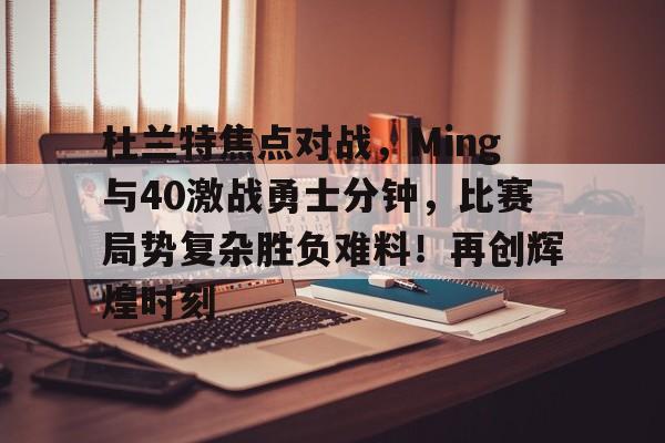 开云平台中国-杜兰特焦点对战，Ming与40激战勇士分钟，比赛局势复杂胜负难料！再创辉煌时刻的简单介绍
