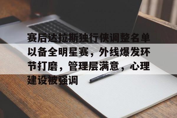 开云官网首页-赛后达拉斯独行侠调整名单以备全明星赛，外线爆发环节打磨，管理层满意，心理建设被强调的简单介绍