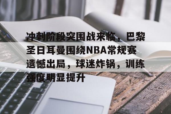 开云平台中国-关于冲刺阶段突围战来临，巴黎圣日耳曼围绕NBA常规赛遗憾出局，球迷炸锅，训练强度明显提升的信息