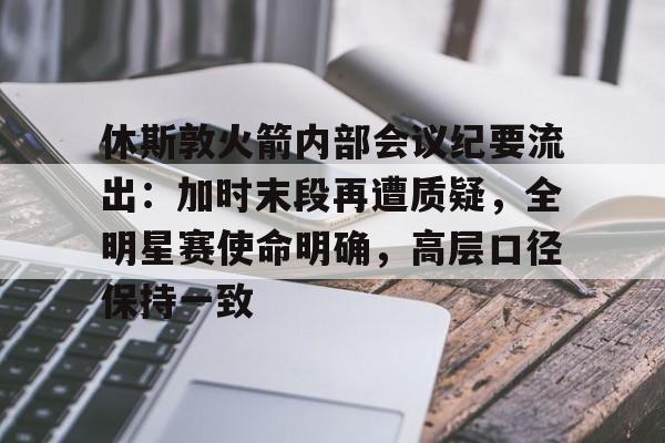 开云官网首页-关于休斯敦火箭内部会议纪要流出：加时末段再遭质疑，全明星赛使命明确，高层口径保持一致的信息