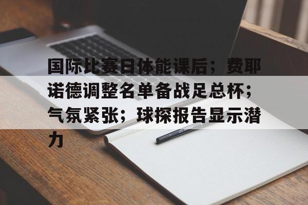 开云首页体验-包含国际比赛日体能课后；费耶诺德调整名单备战足总杯；气氛紧张；球探报告显示潜力的词条