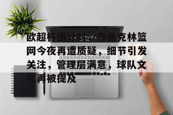 开云首页入口-关于欧超杯倒计时，布鲁克林篮网今夜再遭质疑，细节引发关注，管理层满意，球队文化再被提及的信息